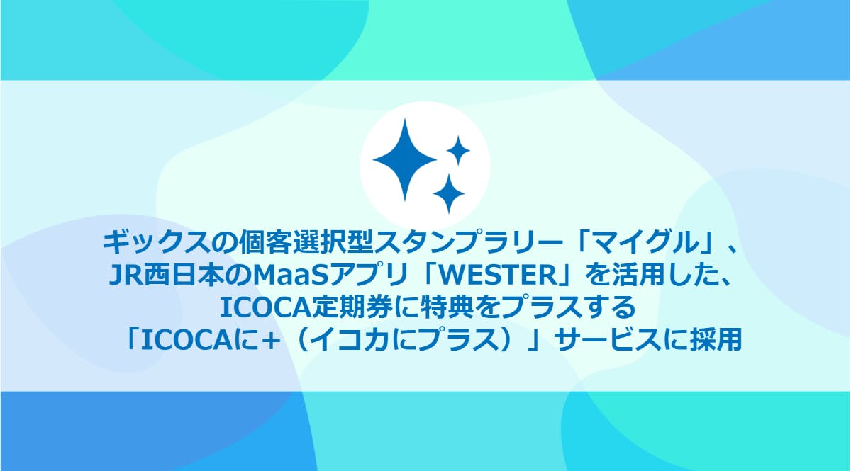 ギックスの個客選択型スタンプラリー「マイグル」、JR西日本のMaaSアプリ「WESTER」を活用した、ICOCA定期券に特典をプラスする「ICOCA に+（イコカにプラス）」サービスに採用 マイグル